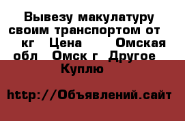 Вывезу макулатуру своим транспортом от 300 кг › Цена ­ 5 - Омская обл., Омск г. Другое » Куплю   